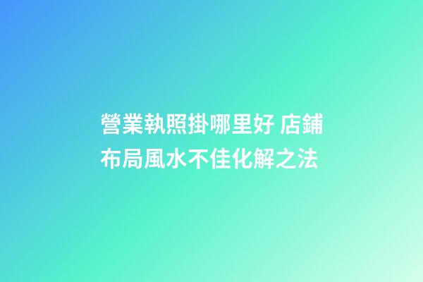 營業執照掛哪里好 店鋪布局風水不佳化解之法